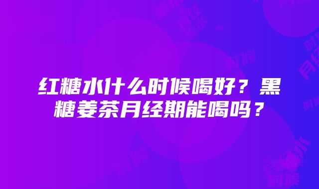 红糖水什么时候喝好？黑糖姜茶月经期能喝吗？