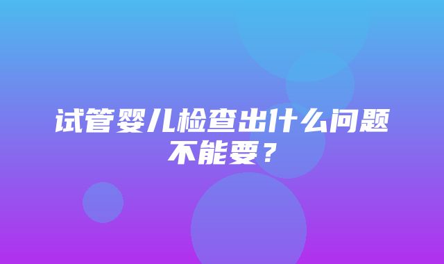 试管婴儿检查出什么问题不能要？