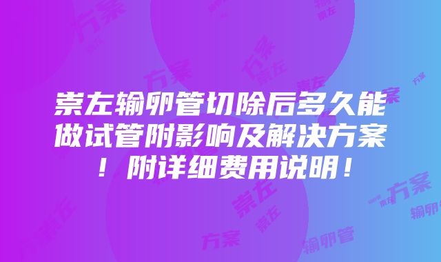 崇左输卵管切除后多久能做试管附影响及解决方案！附详细费用说明！