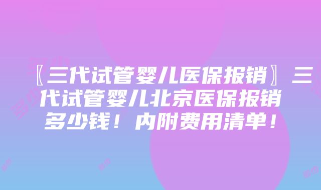 〖三代试管婴儿医保报销〗三代试管婴儿北京医保报销多少钱！内附费用清单！