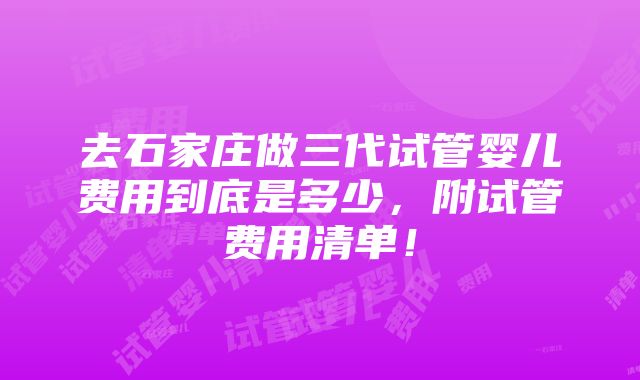 去石家庄做三代试管婴儿费用到底是多少，附试管费用清单！