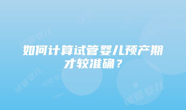 如何计算试管婴儿预产期才较准确？