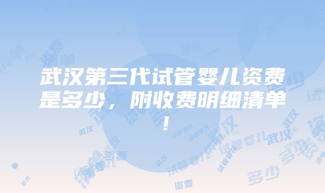 武汉第三代试管婴儿资费是多少，附收费明细清单！