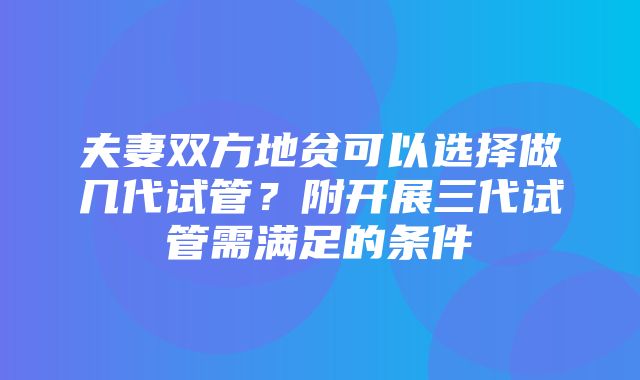 夫妻双方地贫可以选择做几代试管？附开展三代试管需满足的条件