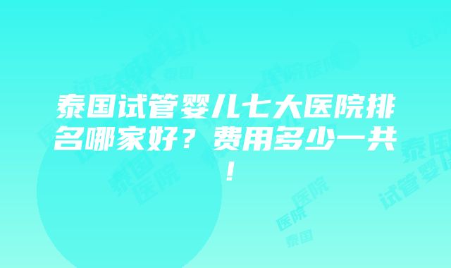 泰国试管婴儿七大医院排名哪家好？费用多少一共！