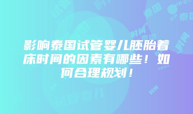 影响泰国试管婴儿胚胎着床时间的因素有哪些！如何合理规划！