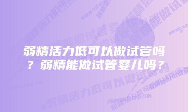 弱精活力低可以做试管吗？弱精能做试管婴儿吗？