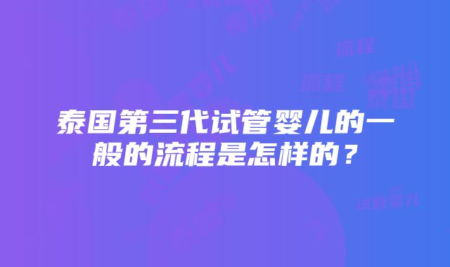 泰国第三代试管婴儿的一般的流程是怎样的？