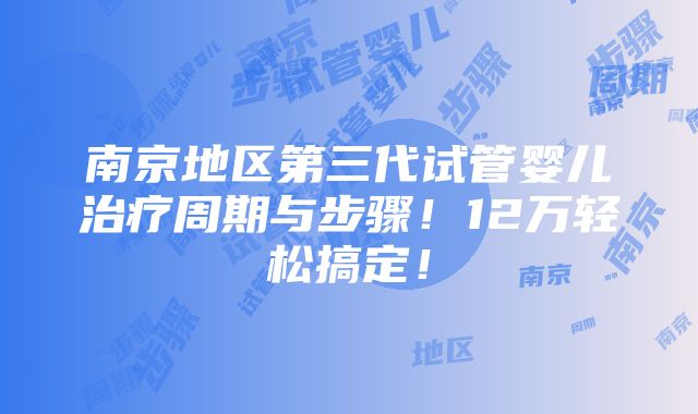 南京地区第三代试管婴儿治疗周期与步骤！12万轻松搞定！