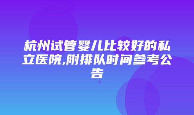 杭州试管婴儿比较好的私立医院,附排队时间参考公告