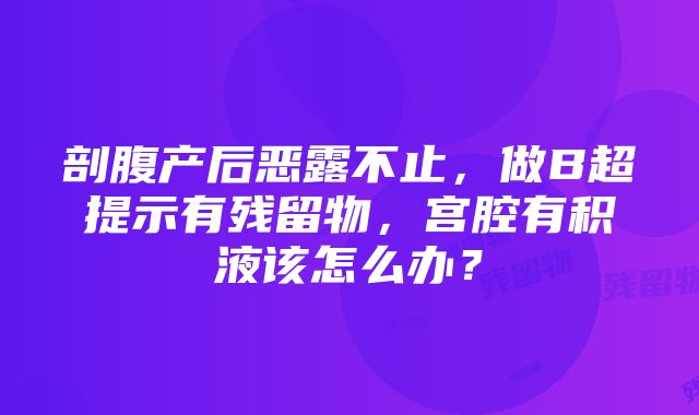 剖腹产后恶露不止，做B超提示有残留物，宫腔有积液该怎么办？