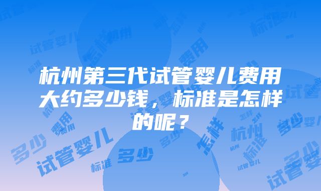 杭州第三代试管婴儿费用大约多少钱，标准是怎样的呢？