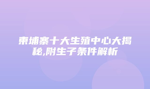 柬埔寨十大生殖中心大揭秘,附生子条件解析