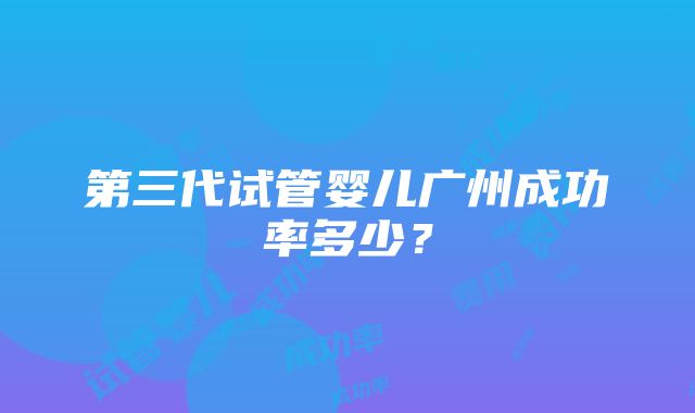 第三代试管婴儿广州成功率多少？