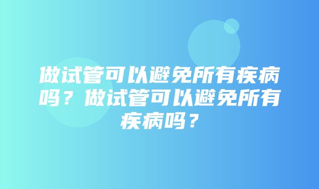 做试管可以避免所有疾病吗？做试管可以避免所有疾病吗？