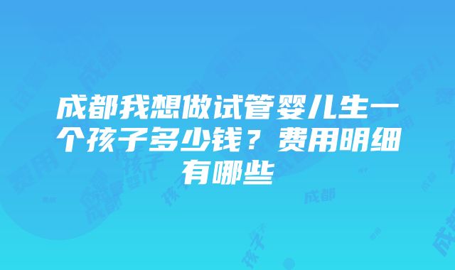 成都我想做试管婴儿生一个孩子多少钱？费用明细有哪些