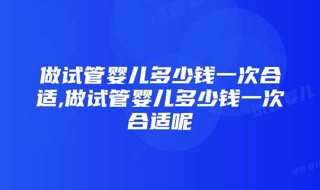 做试管婴儿多少钱一次合适,做试管婴儿多少钱一次合适呢