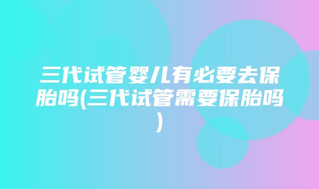 三代试管婴儿有必要去保胎吗(三代试管需要保胎吗)