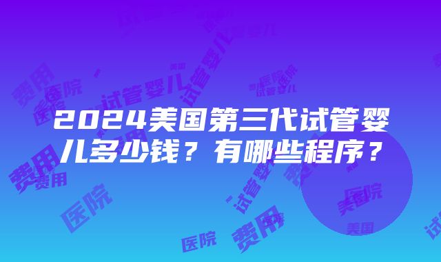 2024美国第三代试管婴儿多少钱？有哪些程序？