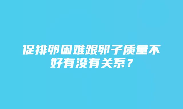 促排卵困难跟卵子质量不好有没有关系？