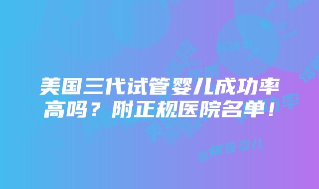 美国三代试管婴儿成功率高吗？附正规医院名单！