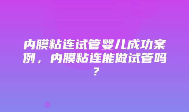 内膜粘连试管婴儿成功案例，内膜粘连能做试管吗？