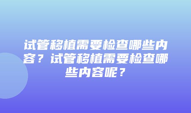 试管移植需要检查哪些内容？试管移植需要检查哪些内容呢？