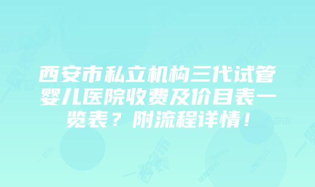 西安市私立机构三代试管婴儿医院收费及价目表一览表？附流程详情！