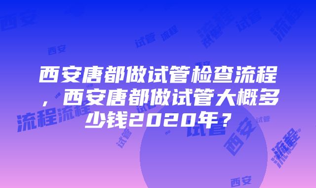 西安唐都做试管检查流程，西安唐都做试管大概多少钱2020年？