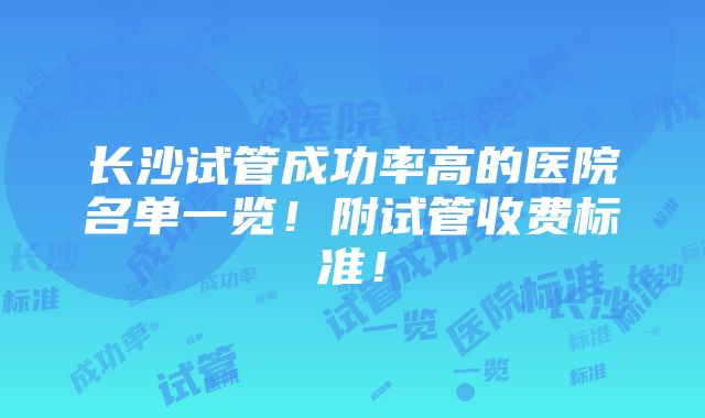 长沙试管成功率高的医院名单一览！附试管收费标准！