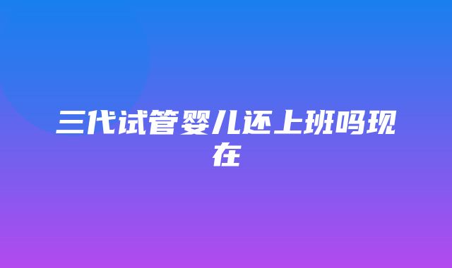 三代试管婴儿还上班吗现在