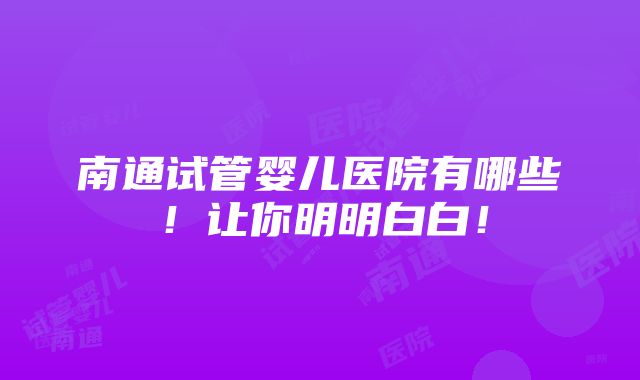 南通试管婴儿医院有哪些！让你明明白白！