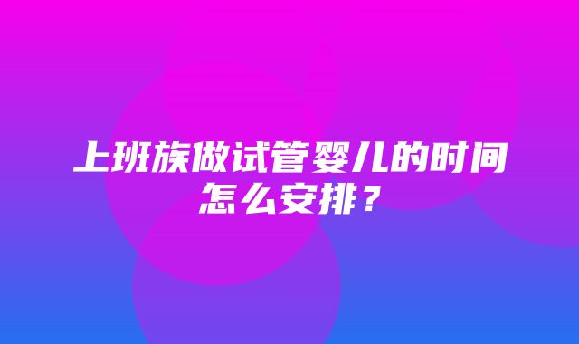 上班族做试管婴儿的时间怎么安排？