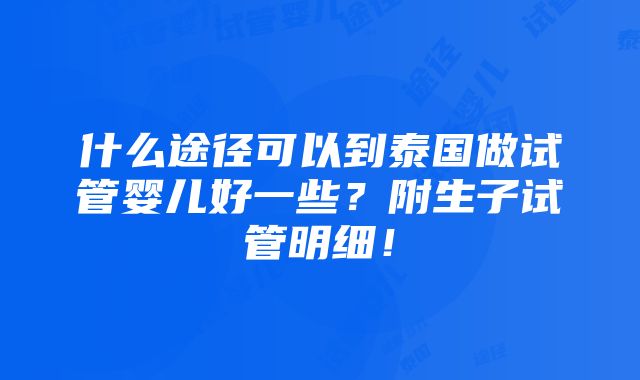 什么途径可以到泰国做试管婴儿好一些？附生子试管明细！