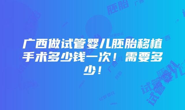 广西做试管婴儿胚胎移植手术多少钱一次！需要多少！