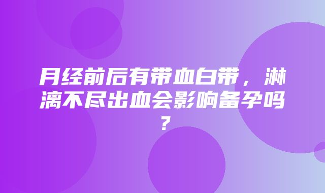 月经前后有带血白带，淋漓不尽出血会影响备孕吗？