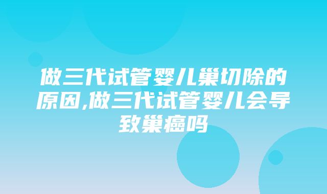 做三代试管婴儿巢切除的原因,做三代试管婴儿会导致巢癌吗