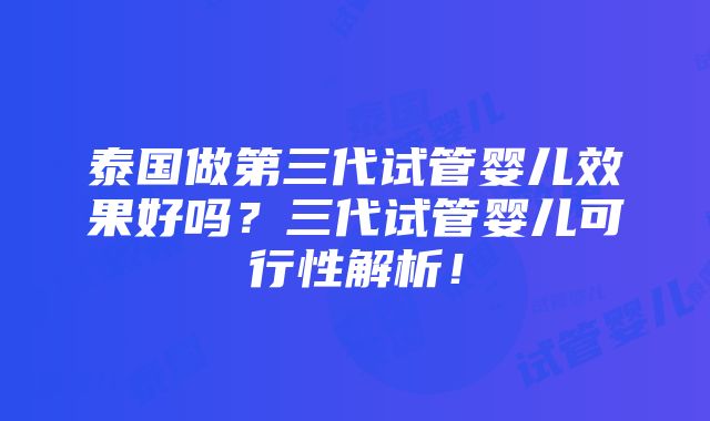 泰国做第三代试管婴儿效果好吗？三代试管婴儿可行性解析！