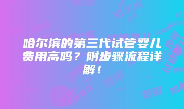 哈尔滨的第三代试管婴儿费用高吗？附步骤流程详解！