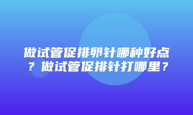 做试管促排卵针哪种好点？做试管促排针打哪里？