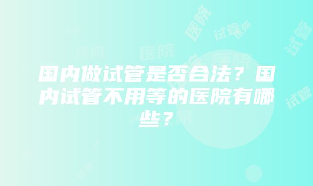 国内做试管是否合法？国内试管不用等的医院有哪些？