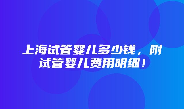 上海试管婴儿多少钱，附试管婴儿费用明细！