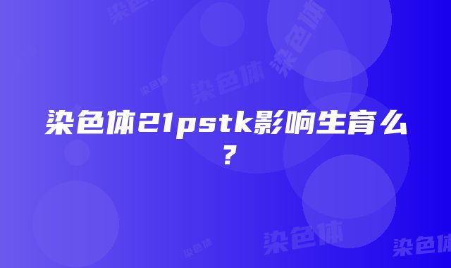 染色体21pstk影响生育么？