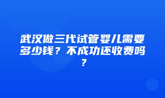 武汉做三代试管婴儿需要多少钱？不成功还收费吗？