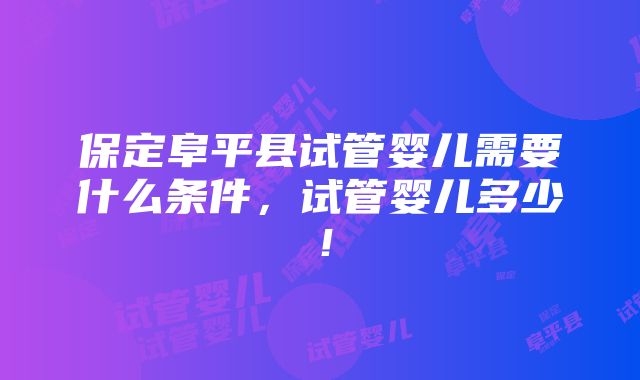 保定阜平县试管婴儿需要什么条件，试管婴儿多少！