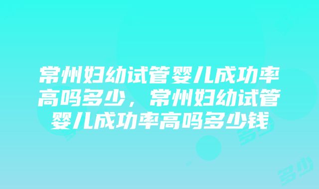 常州妇幼试管婴儿成功率高吗多少，常州妇幼试管婴儿成功率高吗多少钱