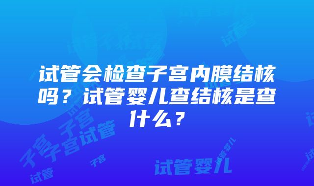 试管会检查子宫内膜结核吗？试管婴儿查结核是查什么？