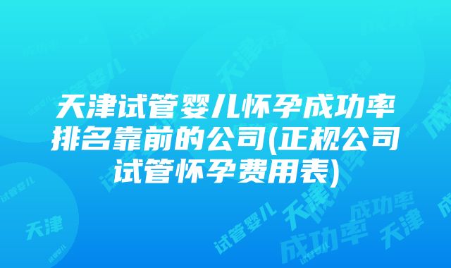 天津试管婴儿怀孕成功率排名靠前的公司(正规公司试管怀孕费用表)