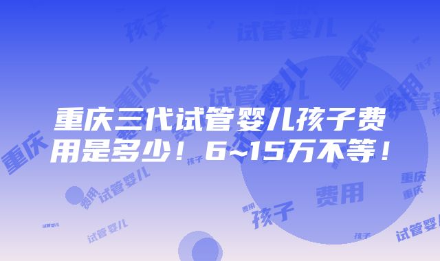 重庆三代试管婴儿孩子费用是多少！6~15万不等！