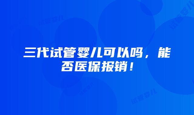 三代试管婴儿可以吗，能否医保报销！